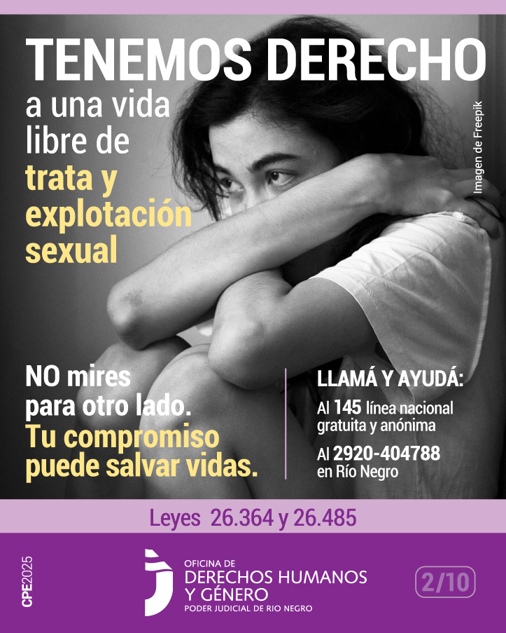 Se observa la fotografía en blanco y negro de una mujer está sentada en el piso, con los brazos cruzados sobre los hombros y una expresión angustia en el rostro. A la izquierda de la imagen, aparecen dos frases: “Tenemos derecho a una vida libre de trata y explotación sexual” y “No mires para otro lado, tu compromiso puede salvar vidas”. 
Ambas frases están escritas en letras blancas, mientras que en color amarillo se resalta la expresión: “Trata y explotación sexual. Tu compromiso puede salvar vidas”. 
A la derecha, se lee: “Llamá y ayudá: al 145 línea nacional, gratuita y anónima; y al 2920-404788 en Río Negro”. 
Debajo, se mencionan dos leyes nacionales: N° 26364 y N° 26485 en tonalidades de color violenta. 
En el sector inferior, se ubica el logo de la Oficina de Derechos Humanos y Género del Poder Judicial del Río Negro.