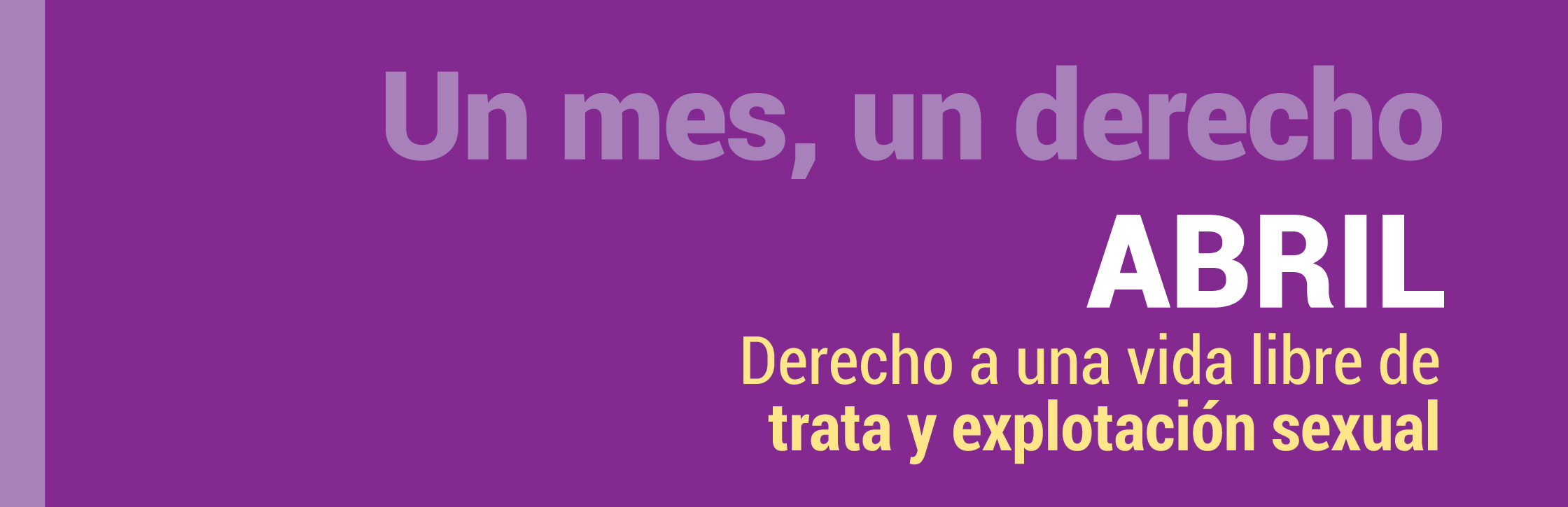 Banner inicial de campaña.
Se observa un cartel con fondo en tonos violetas. En el sector izquierdo, se destaca la frase “Un mes, un derecho”. La palabra abril aparece en letras grandes y blancas. Debajo, en letras más pequeñas en color amarillo, se lee: “Derecho a una vida libre de trata y explotación sexual”.