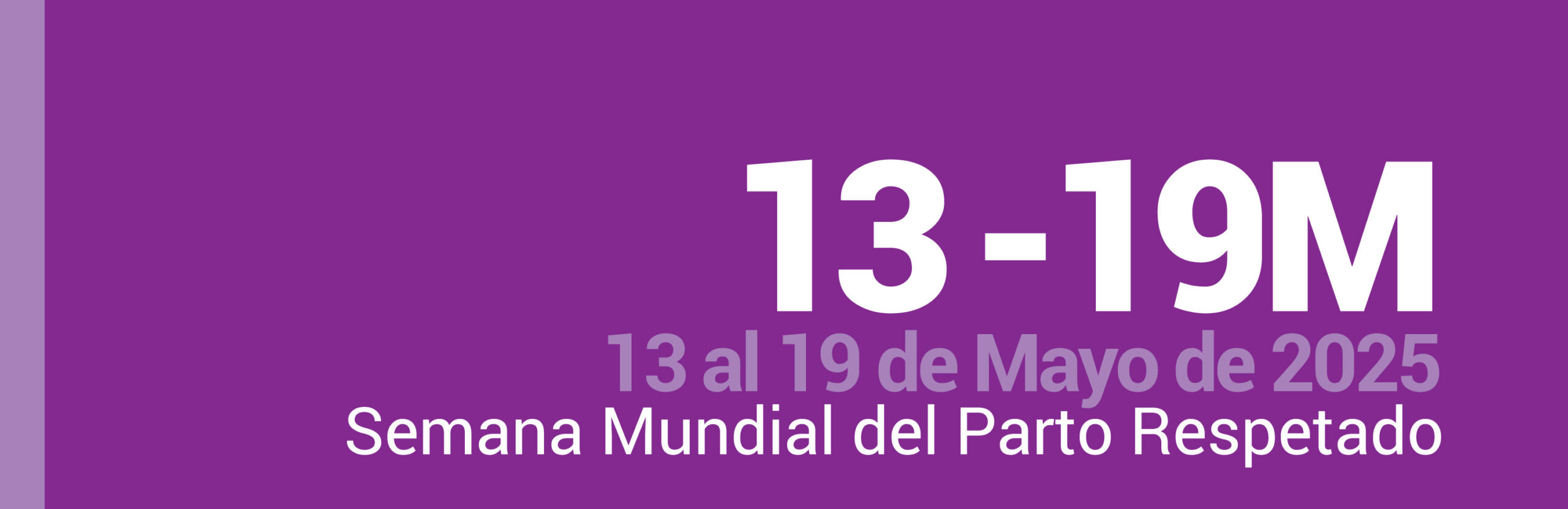 Banner inicial de campaña.
Se observa un cartel con fondo en tonos violetas. En el sector izquierdo, se destacan las siglas “13 - 19 M”. Debajo, en letras más pequeñas en color gris y blanco, se lee: “13 al 19 mayo de 2025. Semana mundial del parto respetado”.