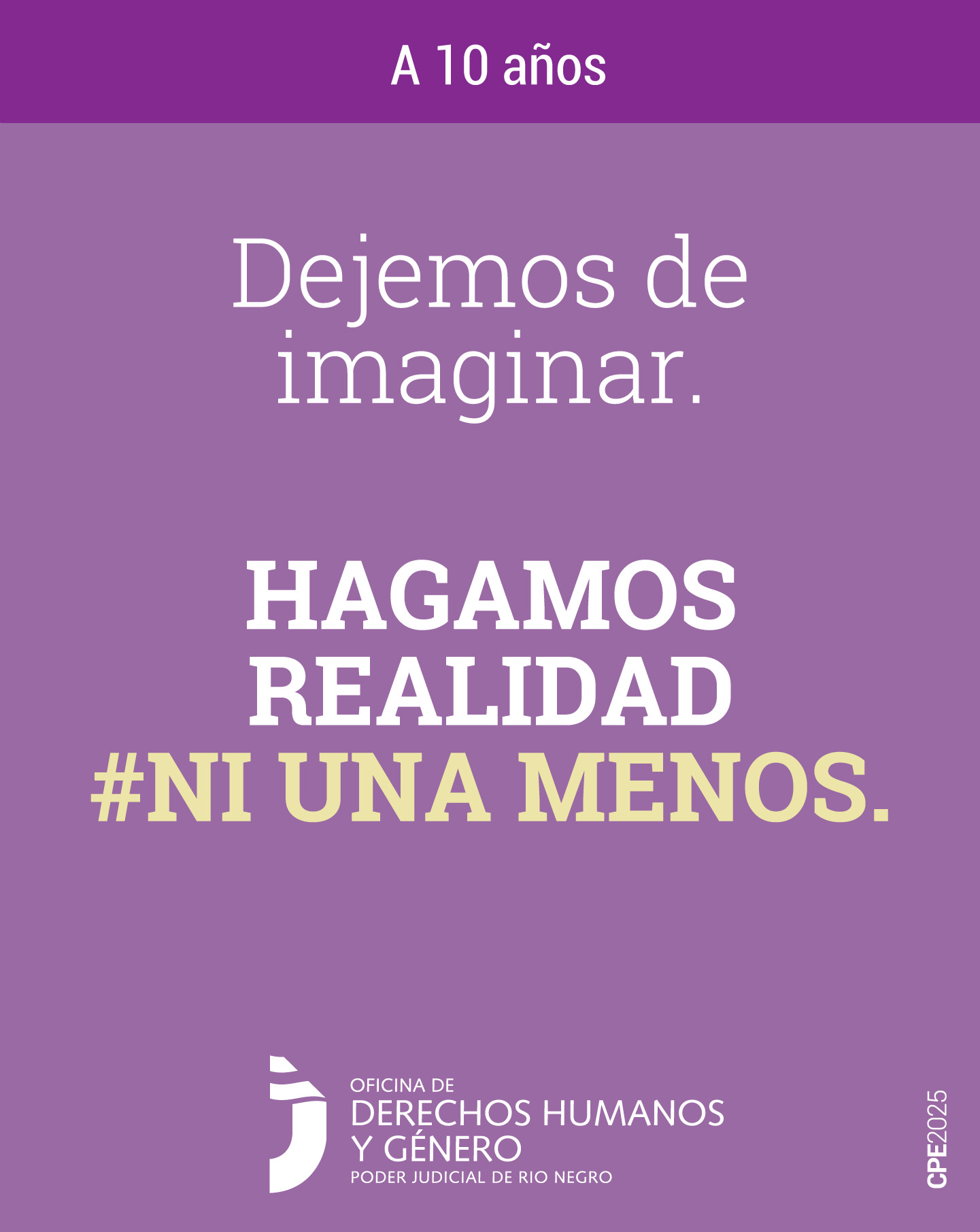 En la parte superior, sobre un fondo de color violeta y en letras blancas, se presenta la frase: "A 10 años”.
En el sector central, sobre un fondo violeta, letras blancas grandes se lee el mensaje: “Dejemos de imaginar. Hagamos realidad”. El hashtag #Ni Una Menos se destaca en color amarillo.
Finalmente, en la parte inferior, se menciona a la Oficina de Derechos Humanos y Género del Poder Judicial de Río Negro como fuente de información.
